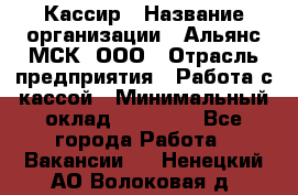 Кассир › Название организации ­ Альянс-МСК, ООО › Отрасль предприятия ­ Работа с кассой › Минимальный оклад ­ 35 000 - Все города Работа » Вакансии   . Ненецкий АО,Волоковая д.